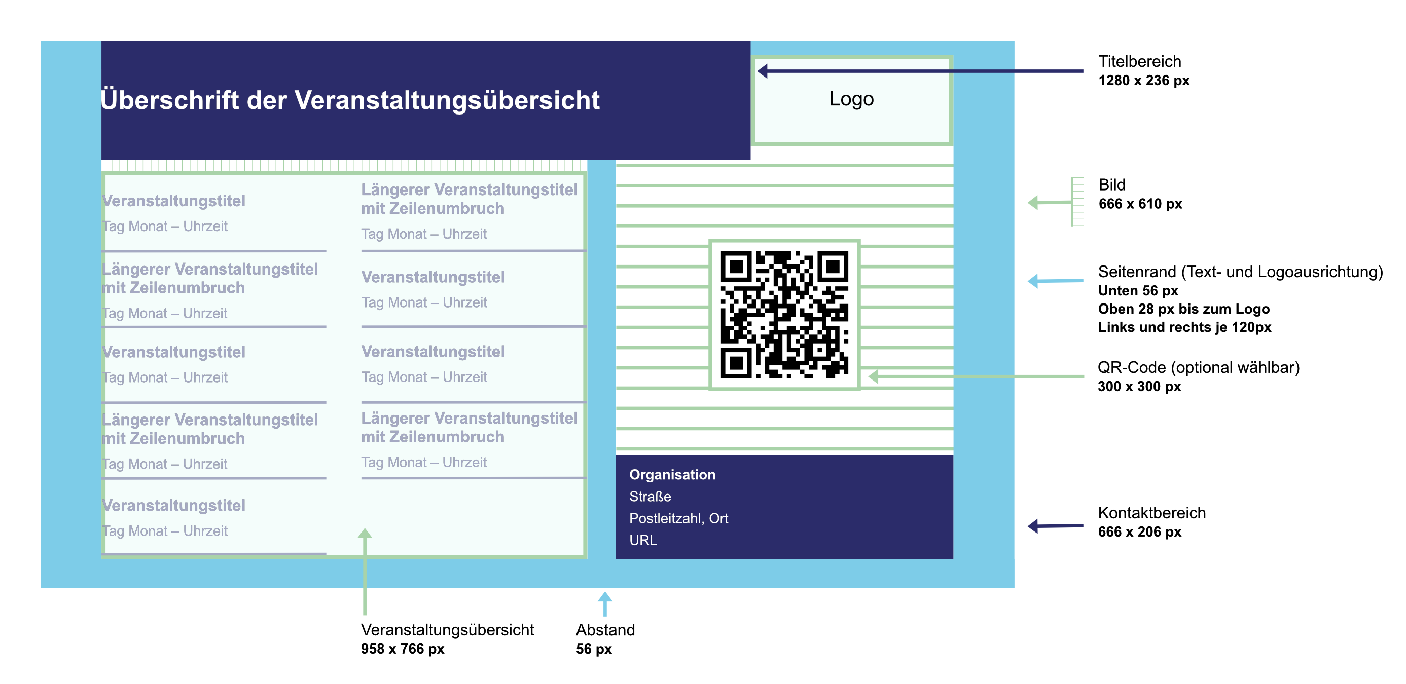 Gestaltungsrichtlinie für die Hintergrunderstellung für Veranstaltungsübersichten (Full HD 1080 × 1920 px). Der Seitenrand beträgt links und rechts 120 px; oben und unten 56 px. Der Titelbereich ist 236 px hoch und 1280 px breit. Rechts daneben ist Platz für das Logo mit 400 px Breite und 180 px Höhe. Unter dem Headerbereich liegt die Veranstaltungsübersicht mit den Maßen 766 px und einer Breite von 958 px (maximal 10 Veranstaltungen werden angezeigt). Rechts daneben ist mit einem horizontalen Abstand von 56 px Platz für ein Bild mit 666 x 610 px. Darunter folgt der 666 px Breite und der 178 Hohe Kontaktbereich. 